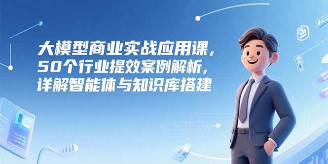 （15274期）大模型商业实战应用课，50个行业提效案例解析，详解智能体与知识库搭建-皓哥创业笔记