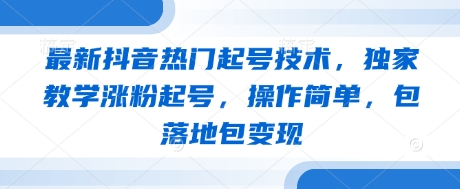 最新抖音热门起号技术，独家教学涨粉起号，操作简单，包落地包变现-皓哥创业笔记