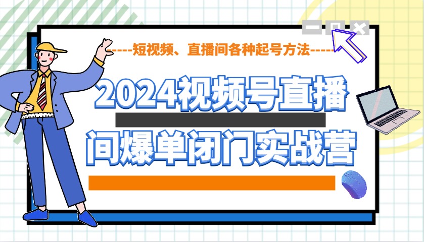 2024视频号直播间爆单闭门实战营，教你如何做视频号，短视频、直播间各种起号方法-皓哥创业笔记