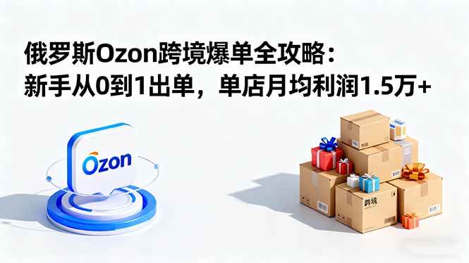 （16274期）俄罗斯Ozon跨境爆单全攻略：新手从0到1出单，单店月均利润1.5万+-皓哥创业笔记