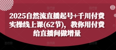 2025自然流直播起号+千川付费实操线上课(62节)，教你用付费给直播间做增量-皓哥创业笔记
