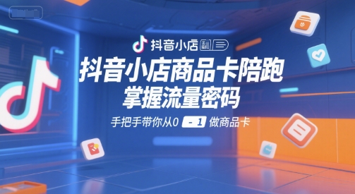 抖音小店商品卡陪跑，掌握流量密码，手把手带你从0-1做商品卡-皓哥创业笔记