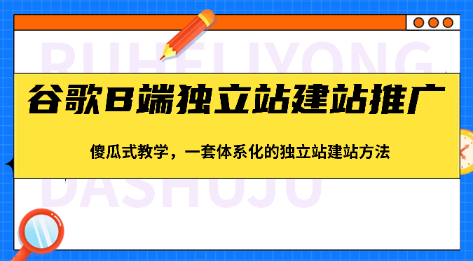 谷歌B端独立站建站推广,傻瓜式教学,一套体系化的独立站建站方法(83节)-皓哥创业笔记