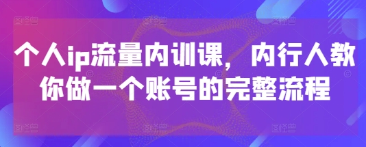 个人ip流量内训课，内行人教你做一个账号的完整流程-皓哥创业笔记