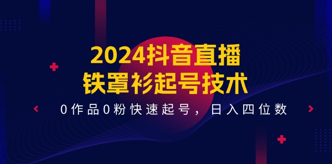 2024抖音直播铁罩衫起号技术,0作品0粉快速起号,日入四位数(14节课)-皓哥创业笔记