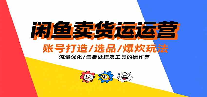 闲鱼卖货运营，账号打造/选品/爆款玩法/流量优化/售后处理及工具实操等-皓哥创业笔记