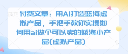 付费文章：用AI打造蓝海虚拟产品，手把手教你实操如何用ai做个可以卖的蓝海小产品(虚拟产品)-皓哥创业笔记