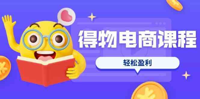 得物电商课程合集，选品、优化、定价全攻略，7天SOP单品爆红，轻松盈利-皓哥创业笔记