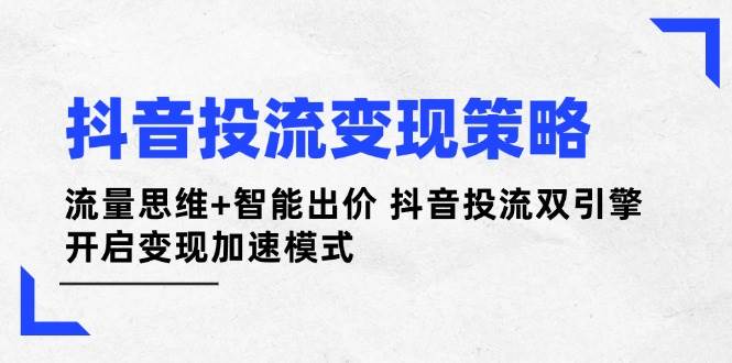 （14325期）抖音投流变现策略：流量思维+智能出价 抖音投流双引擎 开启变现加速模式-皓哥创业笔记