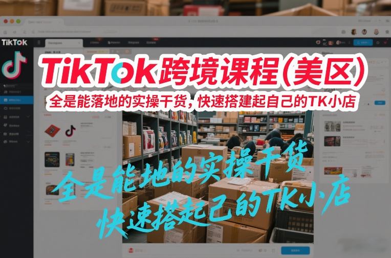 TikTok跨境课程（美区），全是能落地的实操干货，快速搭建起自己的TK小店-皓哥创业笔记