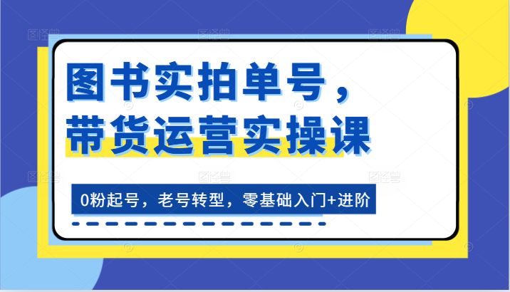 图书实拍单号,带货运营实操课:0粉起号,老号转型,零基础入门+进阶-皓哥创业笔记