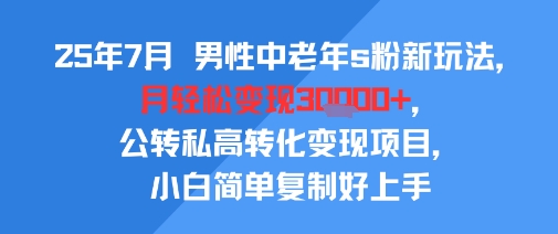 25年7月男性中老年s粉新玩法，月轻松变现3W+，公转私高转化变现项目，小白简单复制好上手-皓哥创业笔记