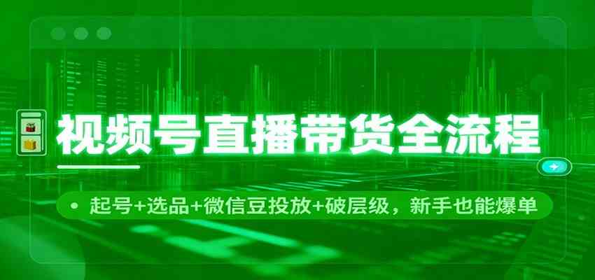 视频号直播带货全流程:起号+选品+微信豆投放+破层级,新手也能爆单-皓哥创业笔记