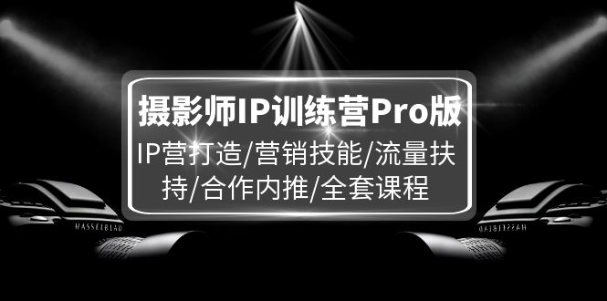 摄影师IP训练营Pro版，IP营打造/营销技能/流量扶持/合作内推/全套课程-皓哥创业笔记