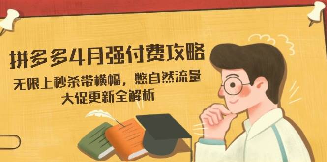 (14379期)拼多多4月强付费攻略,无限上秒杀带横幅,憋自然流量,大促更新全解析-皓哥创业笔记