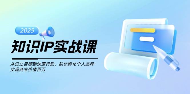 知识IP实战课，从设立目标到快速行动，助你孵化个人品牌，实现商业价值百万-皓哥创业笔记