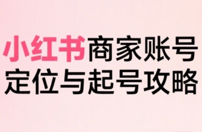 小红书电商全链路实战从定位到爆单,系统拆解小红书商家起号全流程(更新)-皓哥创业笔记