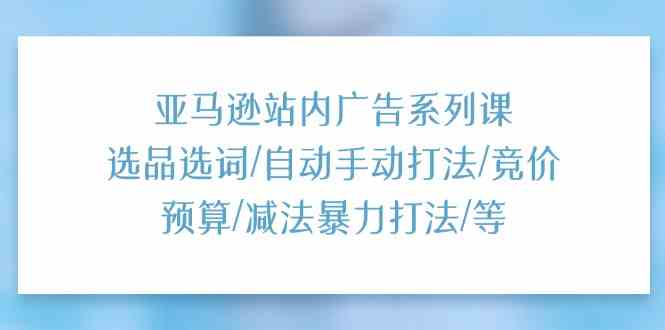 亚马逊站内广告系列课：选品选词/自动手动打法/竞价预算/减法暴力打法/等-皓哥创业笔记