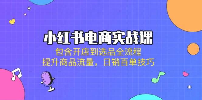 小红书电商实战课：包含开店到选品全流程，提升商品流量，日销百单技巧-皓哥创业笔记