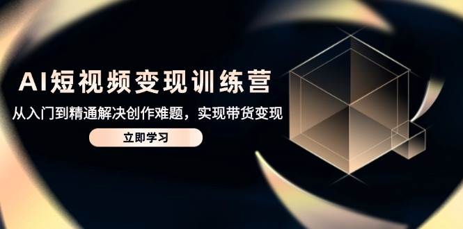AI短视频变现训练营，从入门到精通解决创作难题，实现带货变现-皓哥创业笔记
