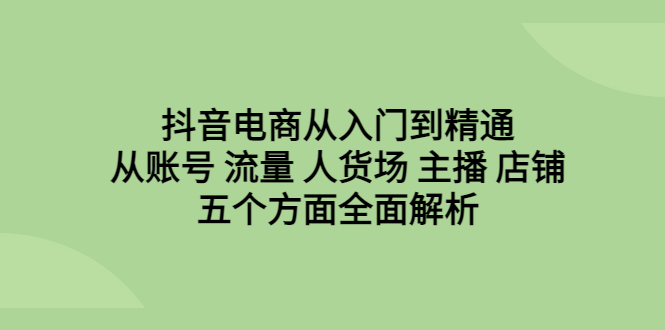（6598期）抖音电商从入门到精通，从账号 流量 人货场 主播 店铺五个方面全面解析-皓哥创业笔记