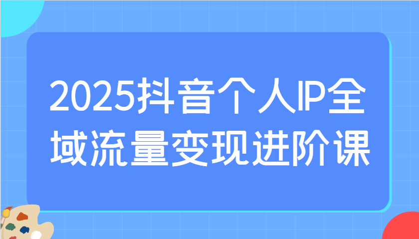 2025抖音个人IP全域流量变现进阶课：选爆品、抖音付费投流、千川投流实操及优化等-皓哥创业笔记