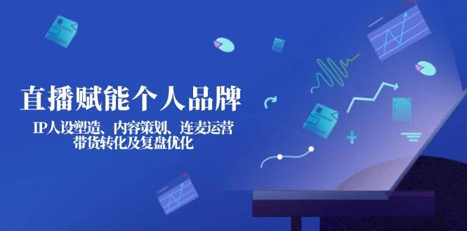 直播赋能个人品牌：IP人设塑造、内容策划、连麦运营、带货转化及复盘优化-皓哥创业笔记