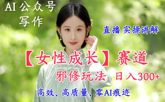 AI写作【女性成长】赛道内容邪修玩法，日入5张+，直播落地实操讲解-皓哥创业笔记