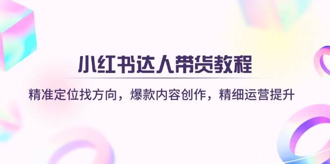 小红书达人带货教程：精准定位找方向，爆款内容创作，精细运营提升-皓哥创业笔记
