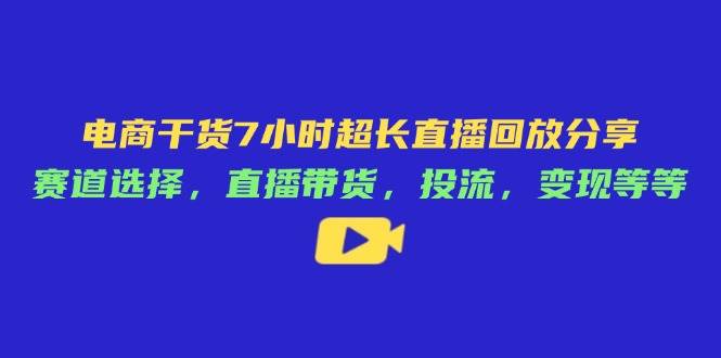 （14403期）电商干货7小时超长直播回放分享：赛道选择，直播带货，投流，变现等等-皓哥创业笔记