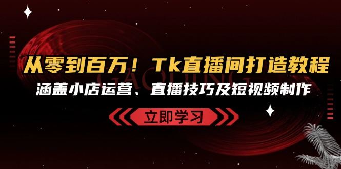 （13098期）从零到百万！Tk直播间打造教程，涵盖小店运营、直播技巧及短视频制作-皓哥创业笔记