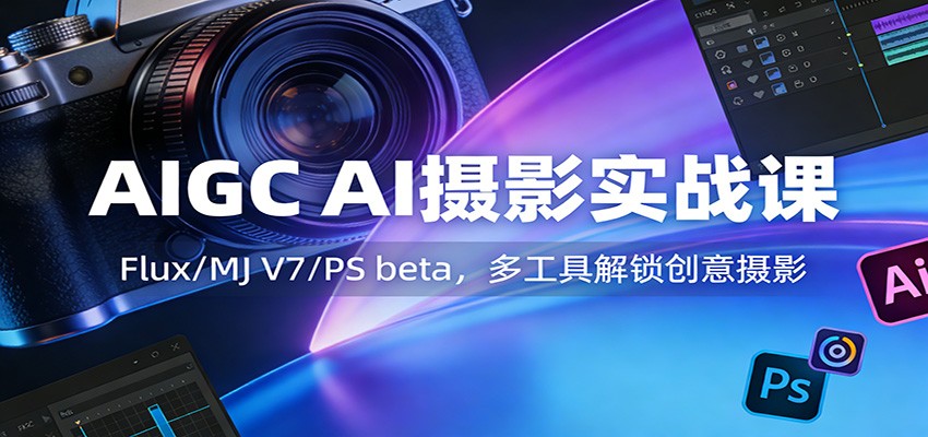 AIGC AI摄影实战课：Flux/MJ V7/PS beta，多工具解锁创意摄影-皓哥创业笔记