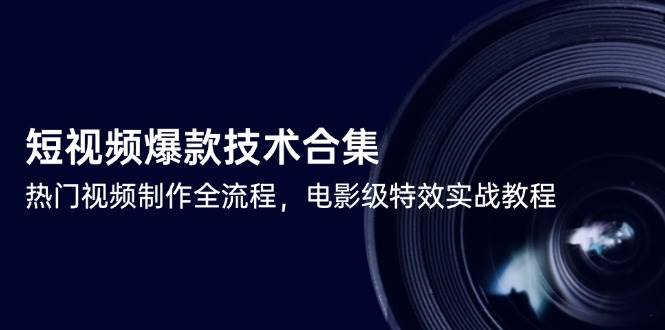 （14984期）短视频爆款技术合集，热门视频制作全流程，电影级特效实战教程-皓哥创业笔记