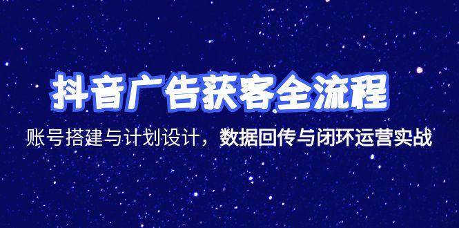 （15122期）抖音广告获客全流程，账号搭建与计划设计，数据回传与闭环运营实战-皓哥创业笔记