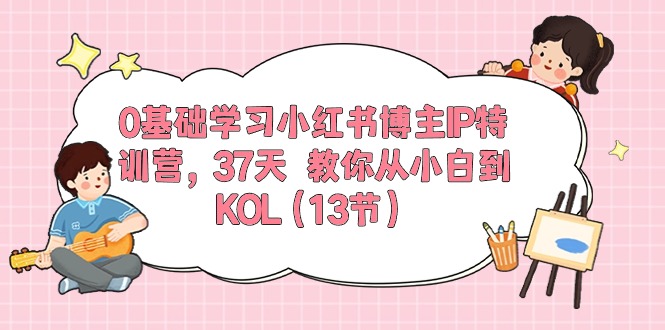 0基础学习小红书博主IP特训营【第5期】，37天教你从小白到KOL（13节）-皓哥创业笔记